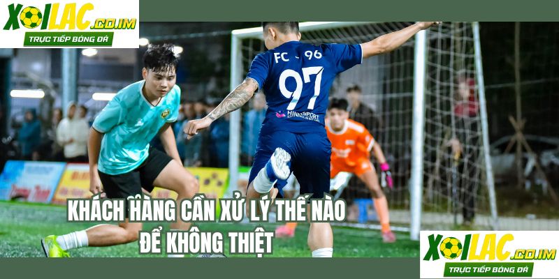 Khách hàng cần xử lý thế nào để không thiệt